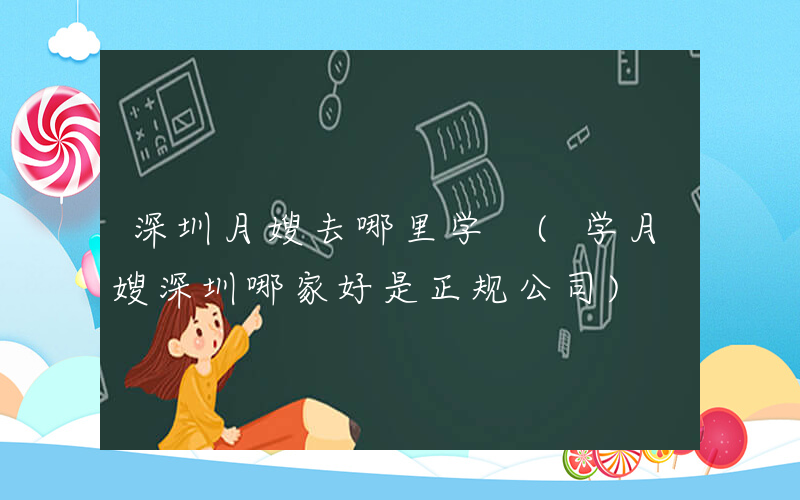 深圳月嫂去哪里学 (学月嫂深圳哪家好是正规公司)